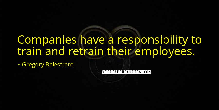 Gregory Balestrero quotes: Companies have a responsibility to train and retrain their employees.
