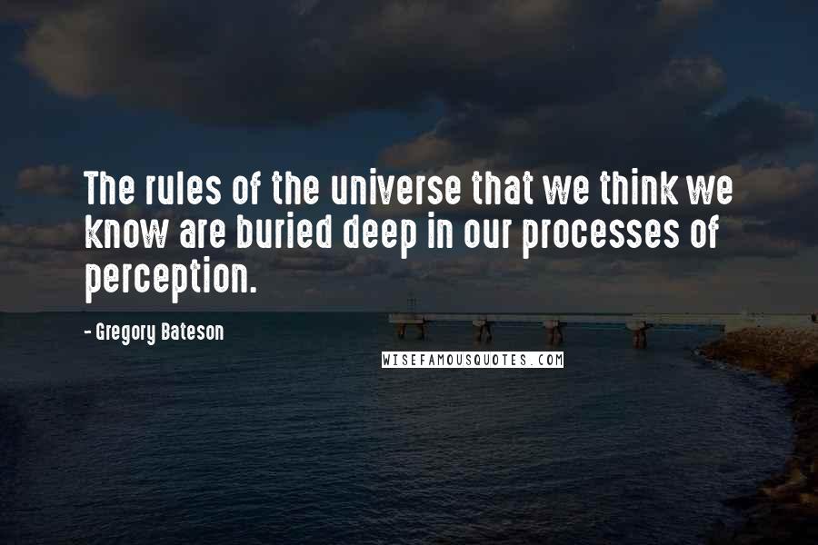 Gregory Bateson quotes: The rules of the universe that we think we know are buried deep in our processes of perception.