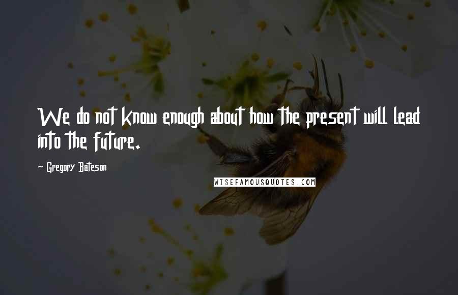 Gregory Bateson quotes: We do not know enough about how the present will lead into the future.