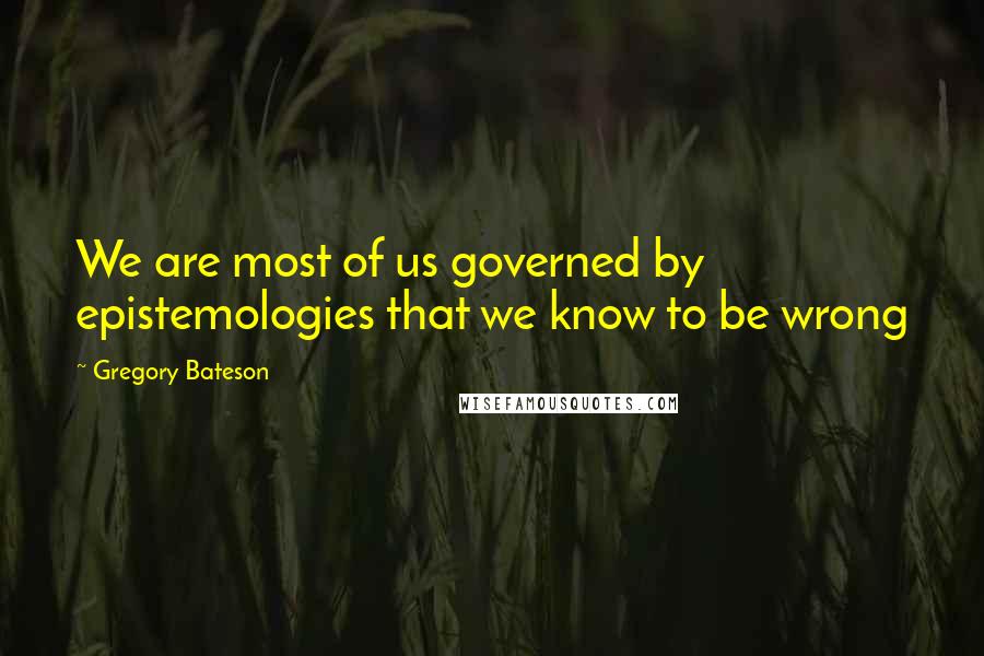 Gregory Bateson quotes: We are most of us governed by epistemologies that we know to be wrong