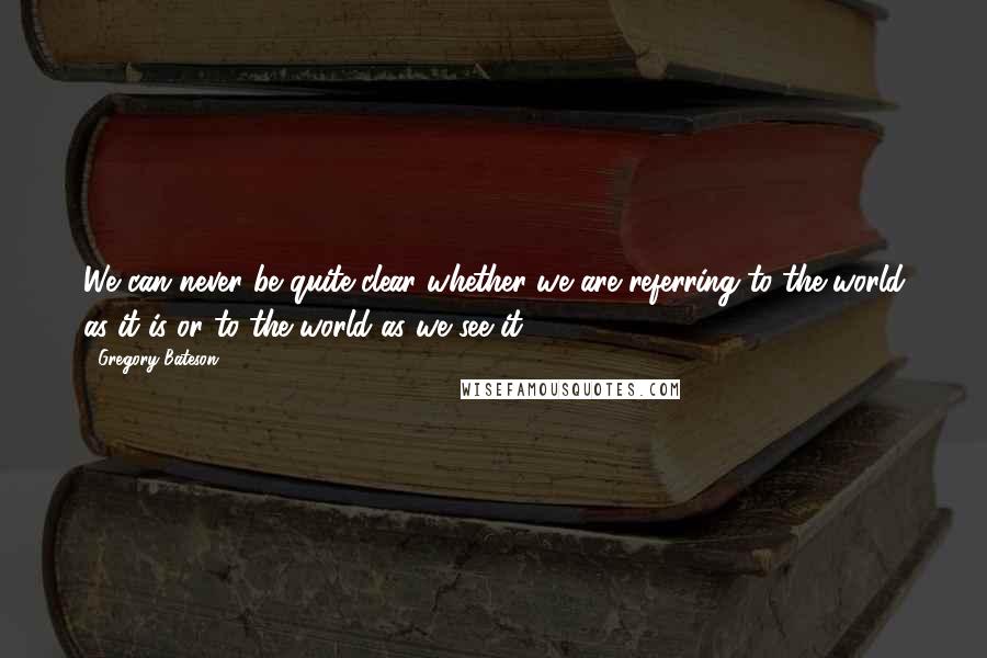 Gregory Bateson quotes: We can never be quite clear whether we are referring to the world as it is or to the world as we see it.