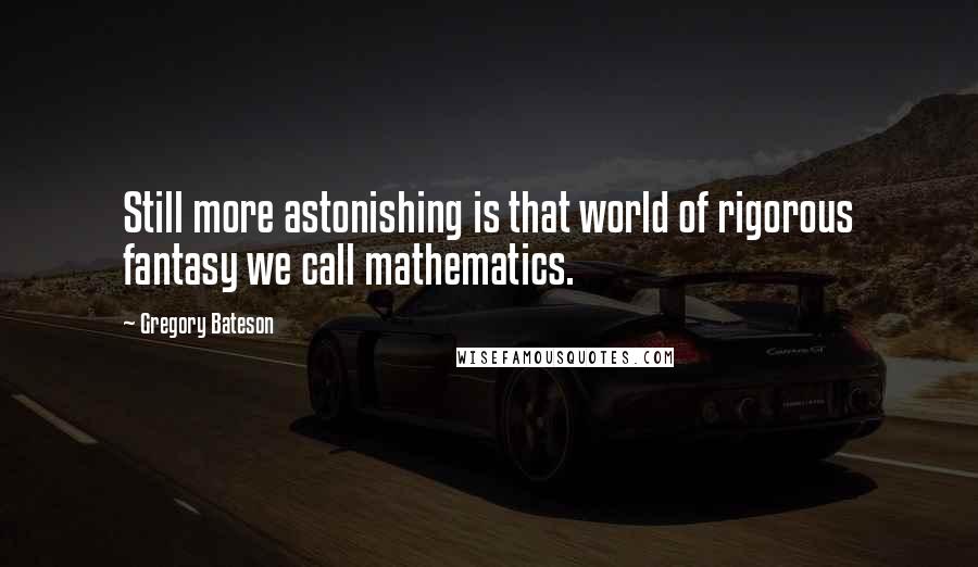 Gregory Bateson quotes: Still more astonishing is that world of rigorous fantasy we call mathematics.