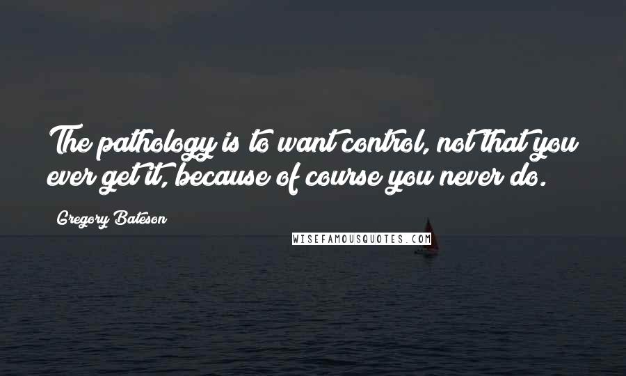 Gregory Bateson quotes: The pathology is to want control, not that you ever get it, because of course you never do.