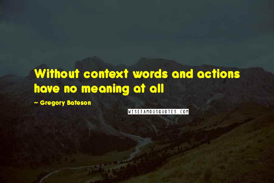 Gregory Bateson quotes: Without context words and actions have no meaning at all