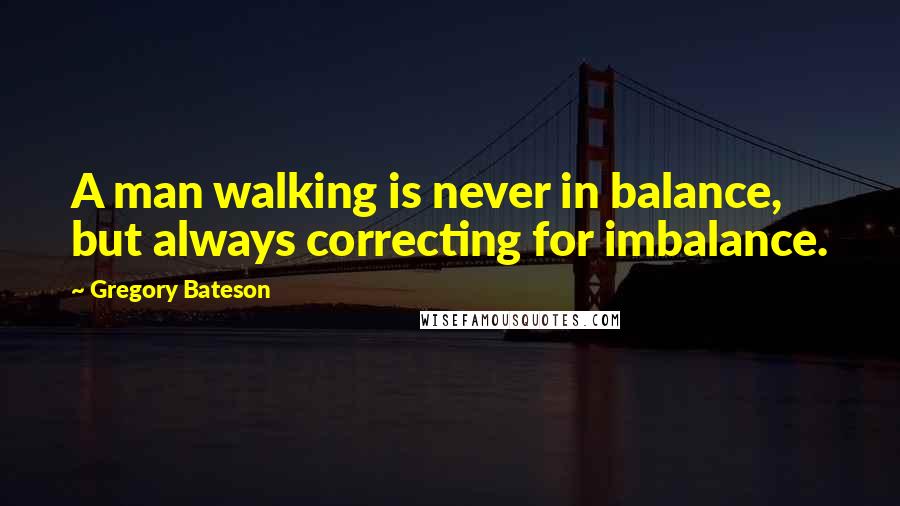 Gregory Bateson quotes: A man walking is never in balance, but always correcting for imbalance.