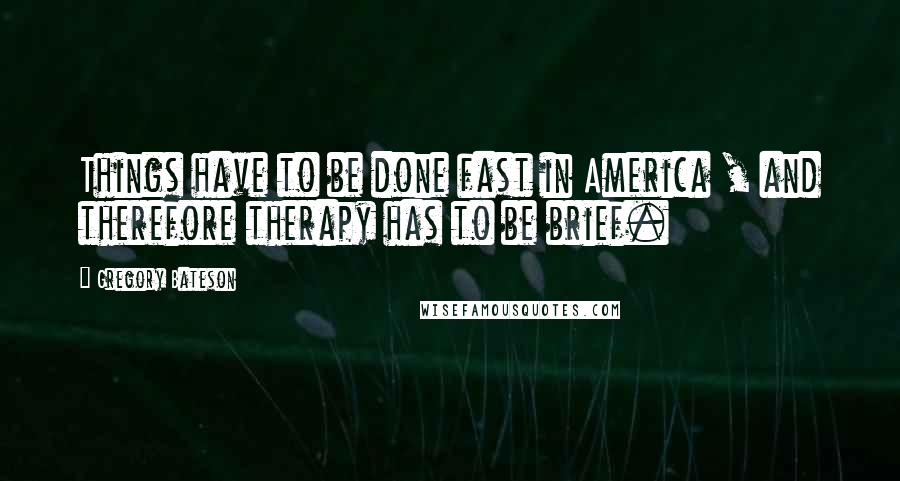 Gregory Bateson quotes: Things have to be done fast in America , and therefore therapy has to be brief.