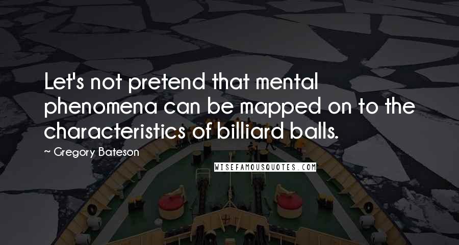 Gregory Bateson quotes: Let's not pretend that mental phenomena can be mapped on to the characteristics of billiard balls.