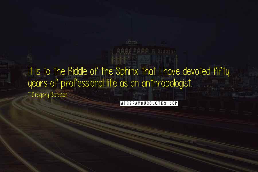 Gregory Bateson quotes: It is to the Riddle of the Sphinx that I have devoted fifty years of professional life as an anthropologist.