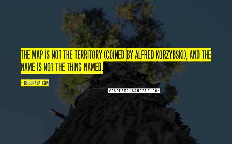 Gregory Bateson quotes: The map is not the territory (coined by Alfred Korzybski), and the name is not the thing named.