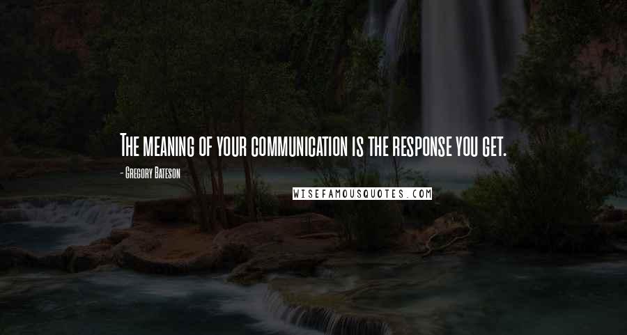 Gregory Bateson quotes: The meaning of your communication is the response you get.