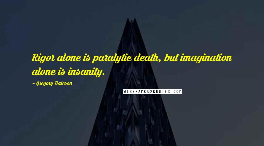 Gregory Bateson quotes: Rigor alone is paralytic death, but imagination alone is insanity.