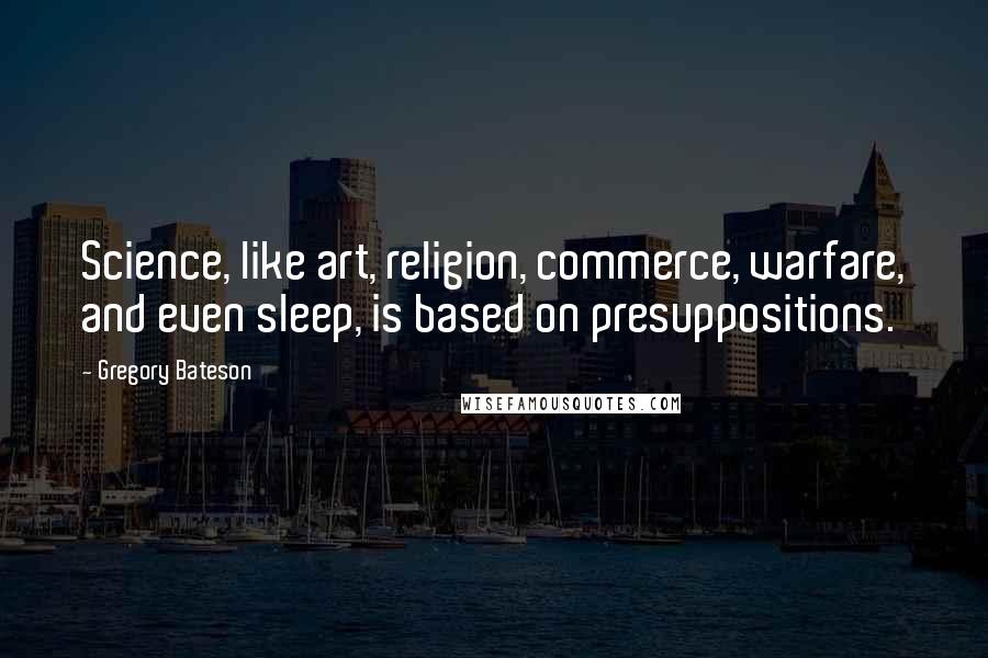 Gregory Bateson quotes: Science, like art, religion, commerce, warfare, and even sleep, is based on presuppositions.