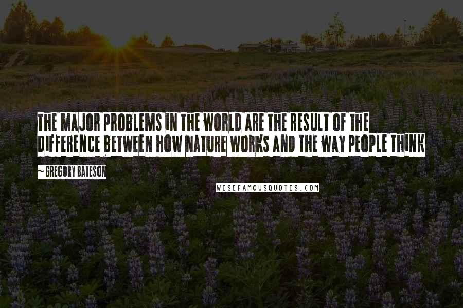 Gregory Bateson quotes: The major problems in the world are the result of the difference between how nature works and the way people think
