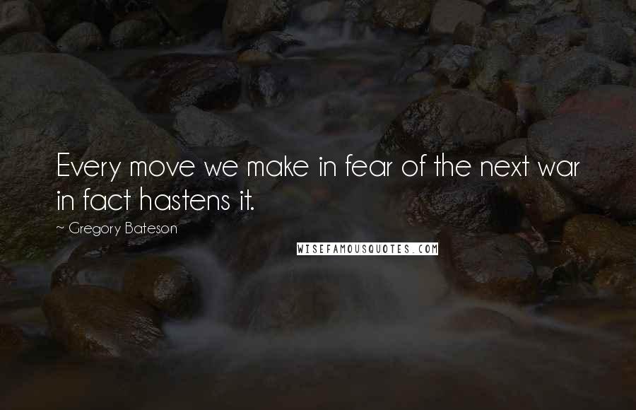 Gregory Bateson quotes: Every move we make in fear of the next war in fact hastens it.
