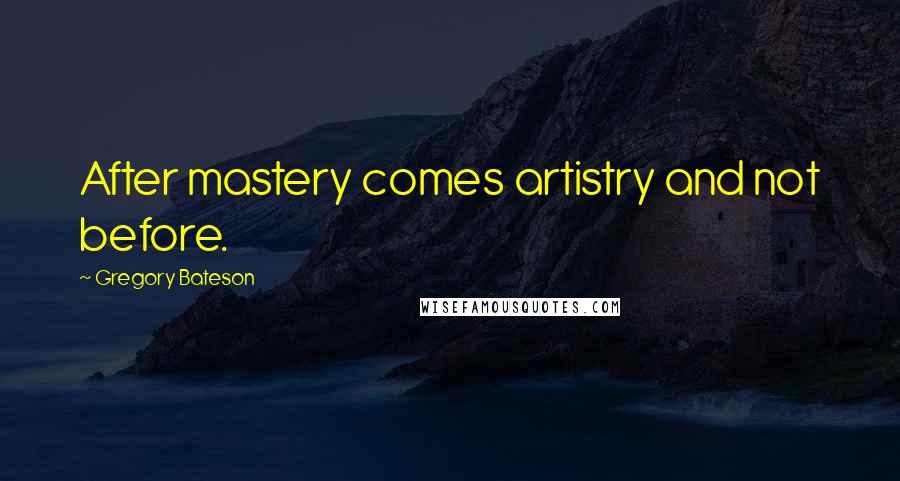 Gregory Bateson quotes: After mastery comes artistry and not before.