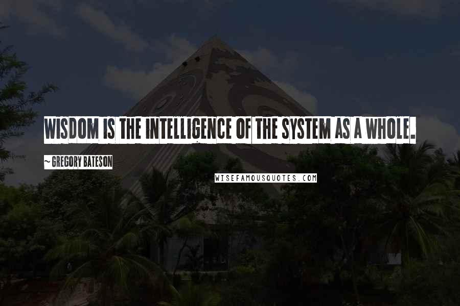 Gregory Bateson quotes: Wisdom is the intelligence of the system as a whole.