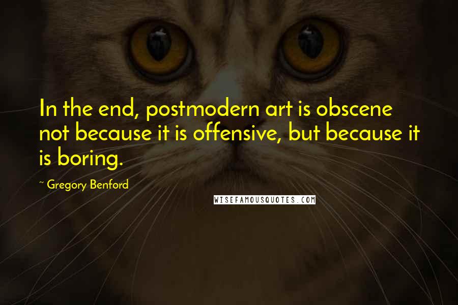 Gregory Benford quotes: In the end, postmodern art is obscene not because it is offensive, but because it is boring. Gregory Benford quotes: In the end, postmodern art is obscene not because it is offensive, but because it is boring.