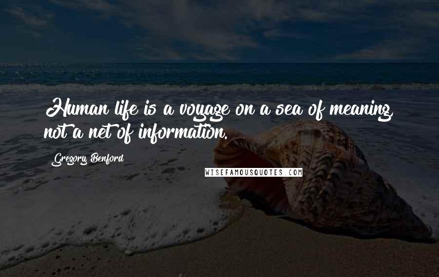 Gregory Benford quotes: Human life is a voyage on a sea of meaning, not a net of information. Gregory Benford quotes: Human life is a voyage on a sea of meaning, not a net of information.