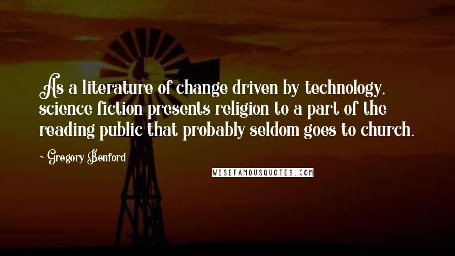 Gregory Benford quotes: As a literature of change driven by technology, science fiction presents religion to a part of the reading public that probably seldom goes to church.