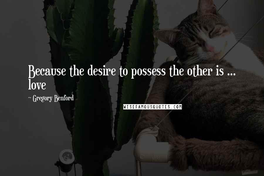 Gregory Benford quotes: Because the desire to possess the other is ... love Gregory Benford quotes: Because the desire to possess the other is ... love