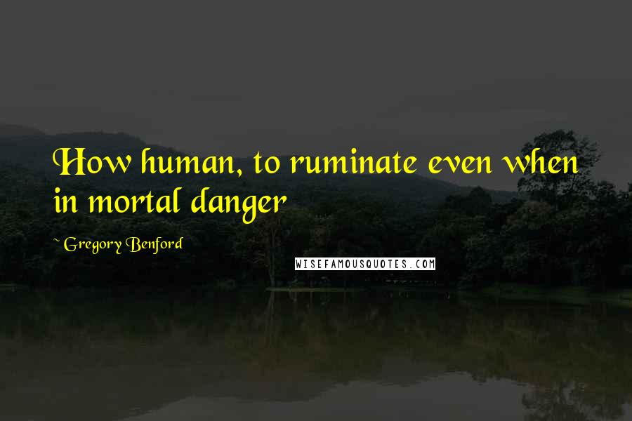 Gregory Benford quotes: How human, to ruminate even when in mortal danger