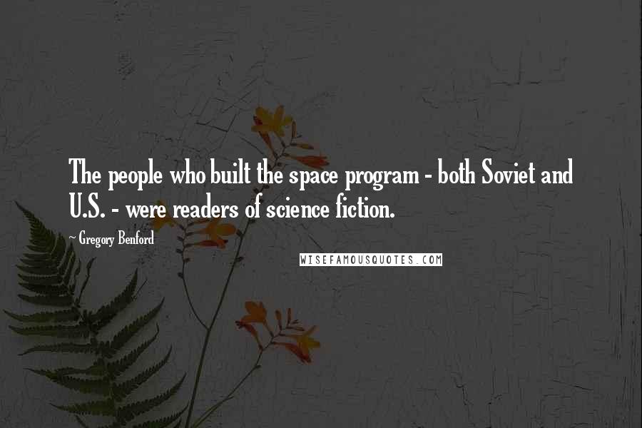 Gregory Benford quotes: The people who built the space program - both Soviet and U.S. - were readers of science fiction. Gregory Benford quotes: The people who built the space program - both Soviet and U.S. - were readers of science fiction.