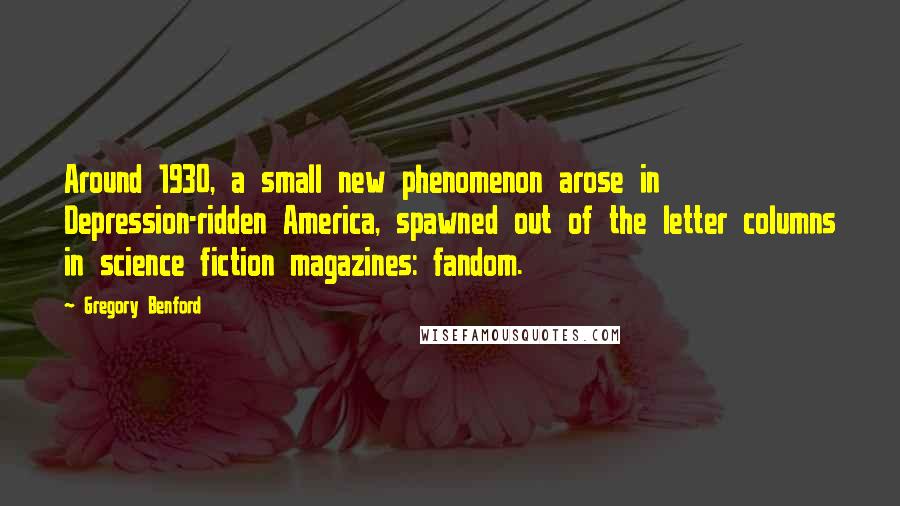 Gregory Benford quotes: Around 1930, a small new phenomenon arose in Depression-ridden America, spawned out of the letter columns in science fiction magazines: fandom.