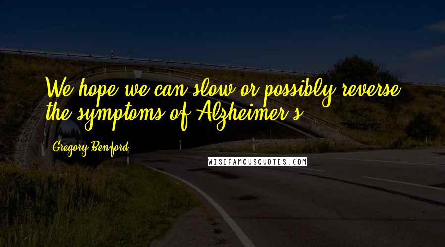 Gregory Benford quotes: We hope we can slow or possibly reverse the symptoms of Alzheimer's.