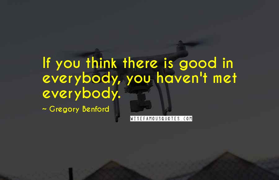 Gregory Benford quotes: If you think there is good in everybody, you haven't met everybody.