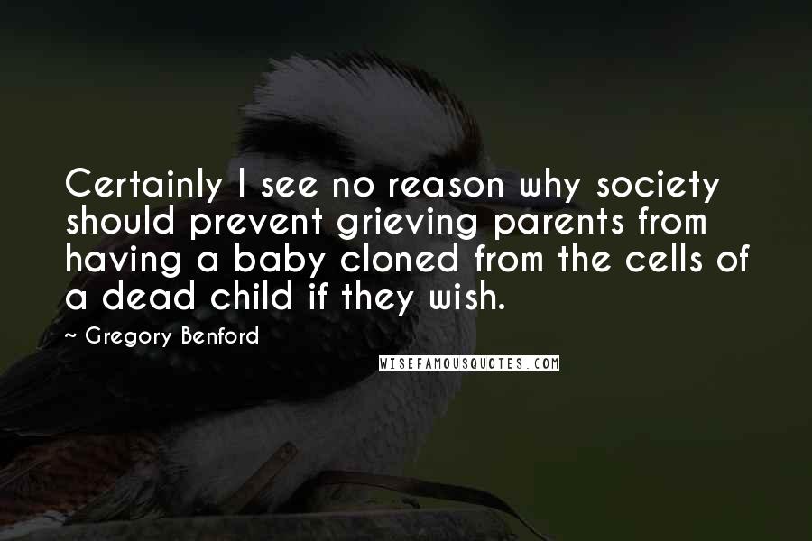Gregory Benford quotes: Certainly I see no reason why society should prevent grieving parents from having a baby cloned from the cells of a dead child if they wish.