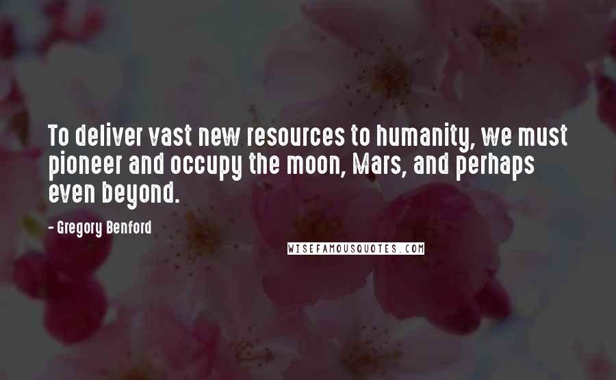 Gregory Benford quotes: To deliver vast new resources to humanity, we must pioneer and occupy the moon, Mars, and perhaps even beyond.