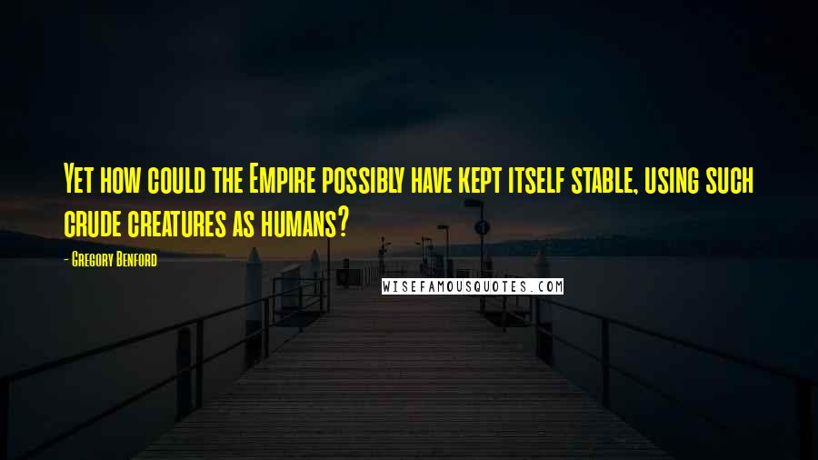 Gregory Benford quotes: Yet how could the Empire possibly have kept itself stable, using such crude creatures as humans? Gregory Benford quotes: Yet how could the Empire possibly have kept itself stable, using such crude creatures as humans?