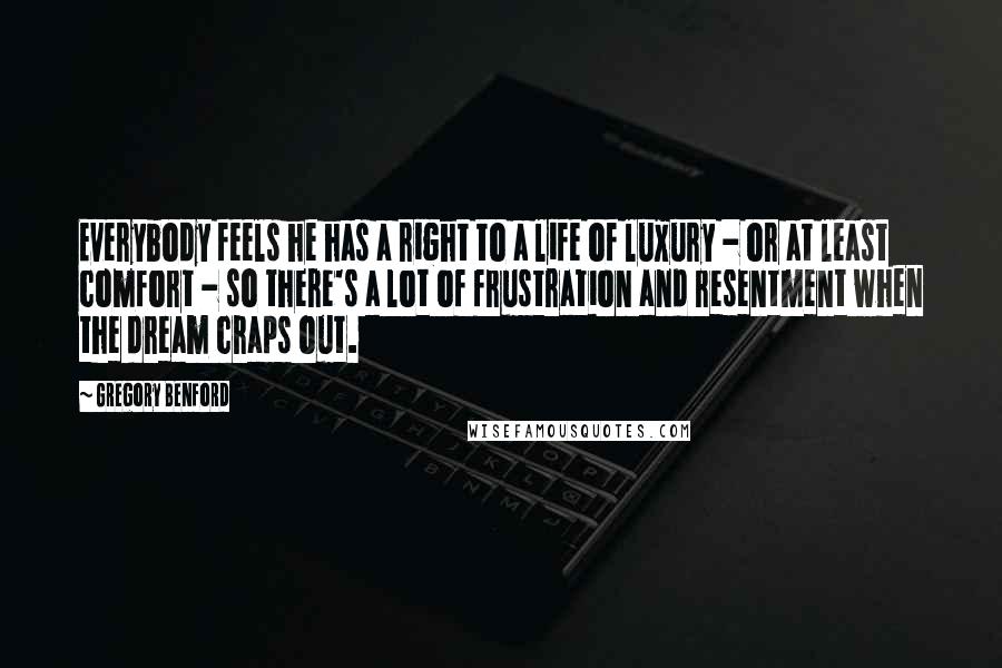 Gregory Benford quotes: Everybody feels he has a right to a life of luxury - or at least comfort - so there's a lot of frustration and resentment when the dream craps out.
