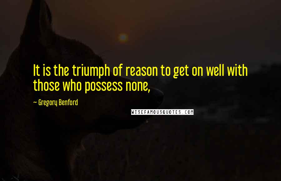 Gregory Benford quotes: It is the triumph of reason to get on well with those who possess none, Gregory Benford quotes: It is the triumph of reason to get on well with those who possess none,