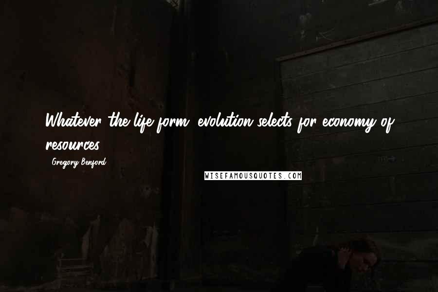 Gregory Benford quotes: Whatever the life form, evolution selects for economy of resources. Gregory Benford quotes: Whatever the life form, evolution selects for economy of resources.