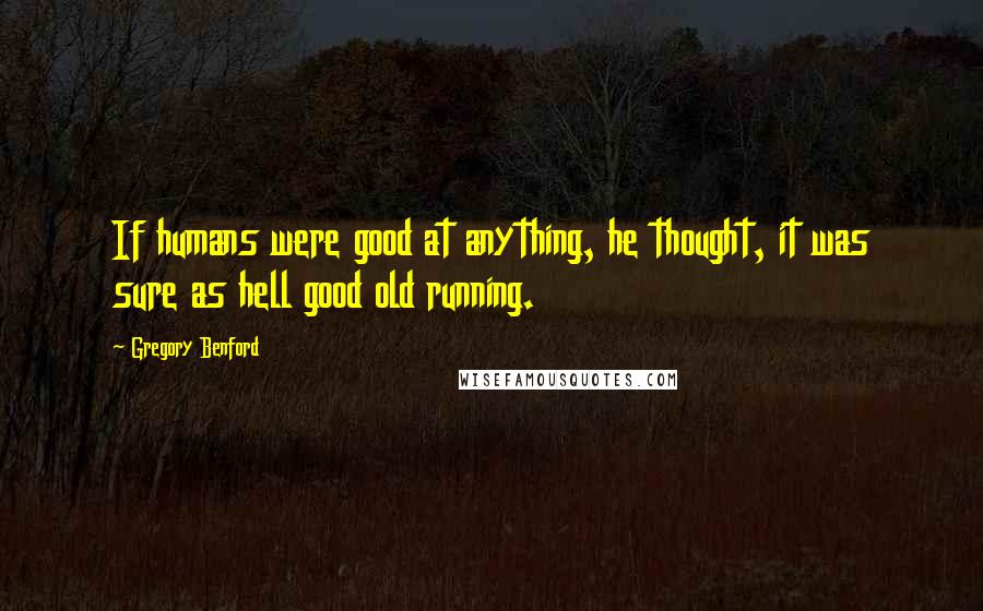 Gregory Benford quotes: If humans were good at anything, he thought, it was sure as hell good old running. Gregory Benford quotes: If humans were good at anything, he thought, it was sure as hell good old running.