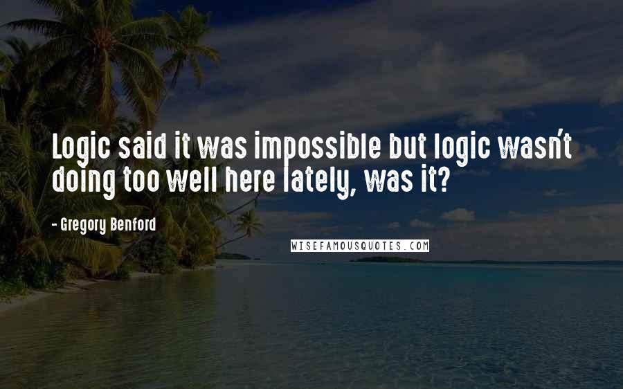 Gregory Benford quotes: Logic said it was impossible but logic wasn't doing too well here lately, was it? Gregory Benford quotes: Logic said it was impossible but logic wasn't doing too well here lately, was it?
