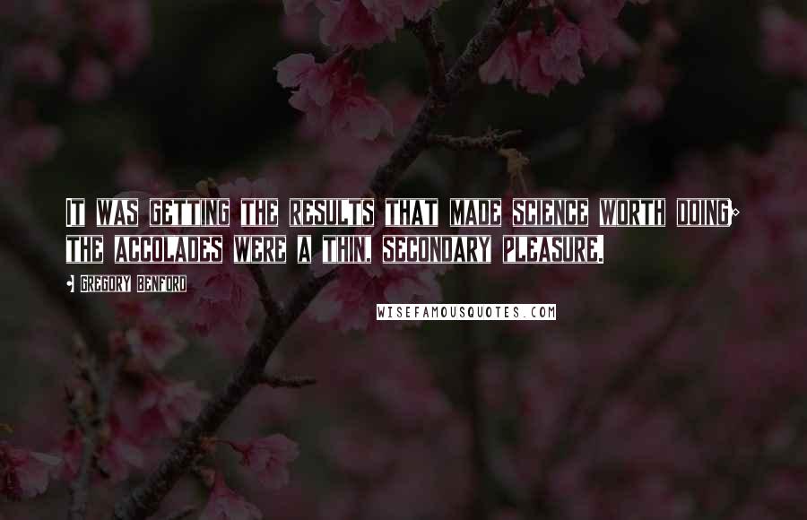 Gregory Benford quotes: It was getting the results that made science worth doing; the accolades were a thin, secondary pleasure.
