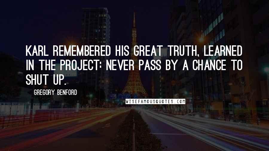 Gregory Benford quotes: Karl remembered his great truth, learned in the project: Never pass by a chance to shut up.