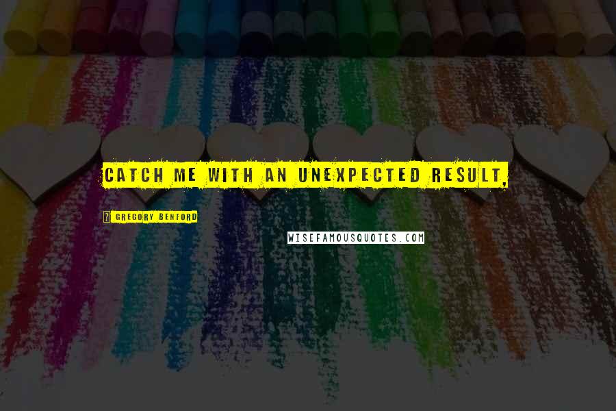 Gregory Benford quotes: catch me with an unexpected result, Gregory Benford quotes: catch me with an unexpected result,