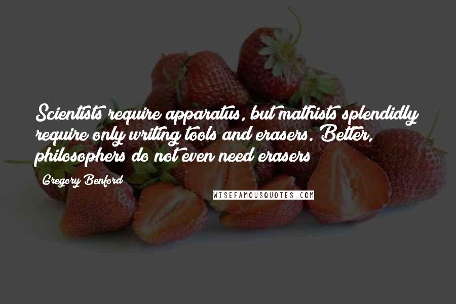 Gregory Benford quotes: Scientists require apparatus, but mathists splendidly require only writing tools and erasers. Better, philosophers do not even need erasers