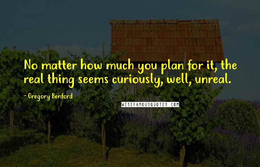 Gregory Benford quotes: No matter how much you plan for it, the real thing seems curiously, well, unreal.