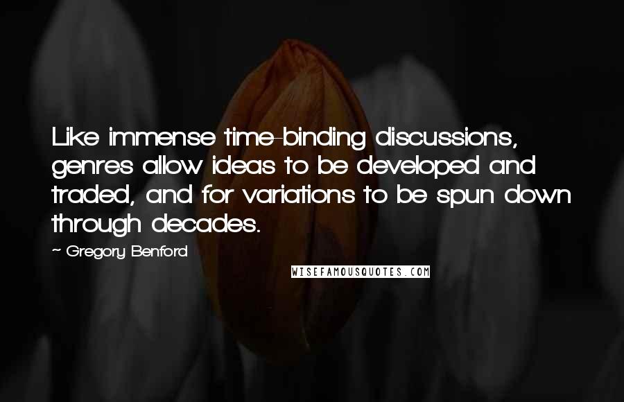 Gregory Benford quotes: Like immense time-binding discussions, genres allow ideas to be developed and traded, and for variations to be spun down through decades.