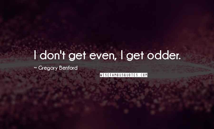 Gregory Benford quotes: I don't get even, I get odder. Gregory Benford quotes: I don't get even, I get odder.