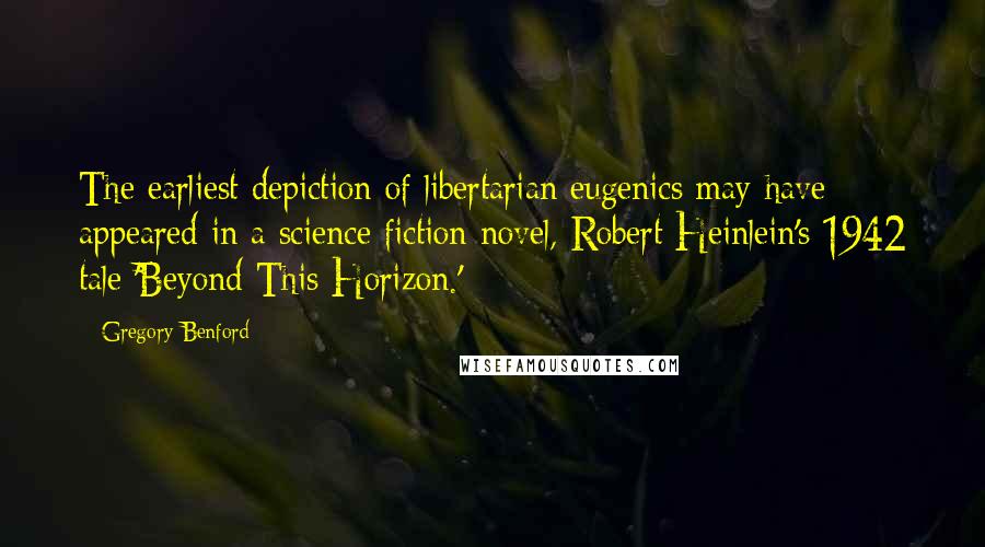 Gregory Benford quotes: The earliest depiction of libertarian eugenics may have appeared in a science fiction novel, Robert Heinlein's 1942 tale 'Beyond This Horizon.'
