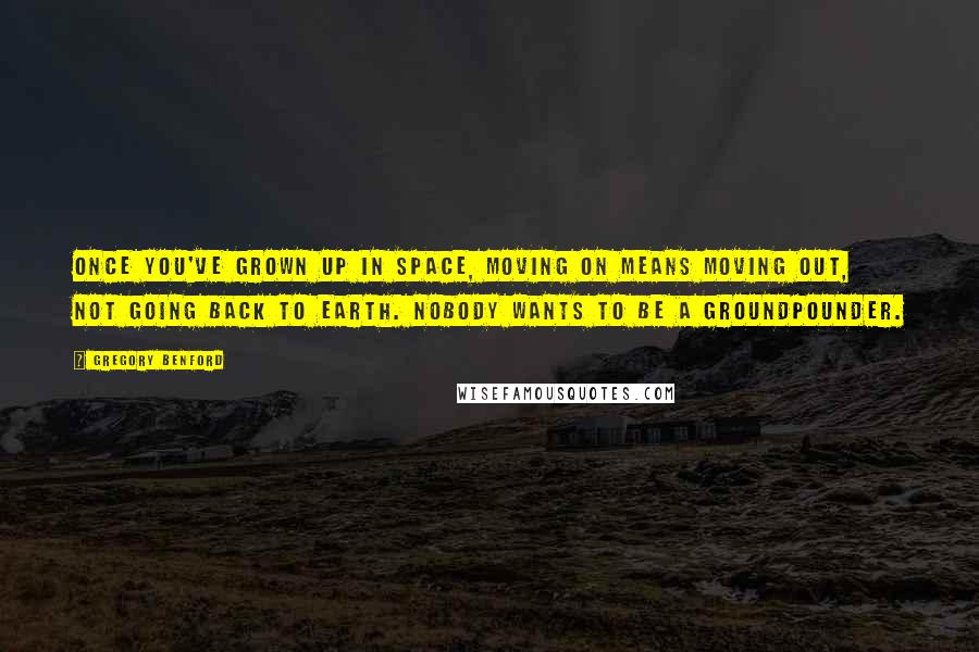 Gregory Benford quotes: Once you've grown up in space, moving on means moving out, not going back to Earth. Nobody wants to be a groundpounder.