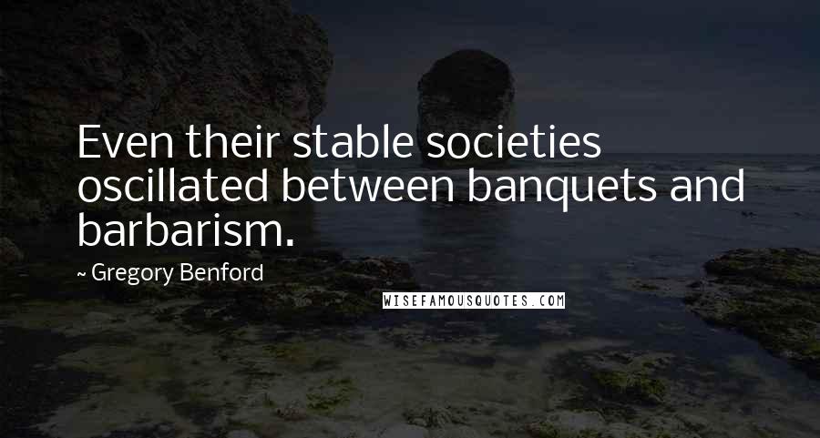 Gregory Benford quotes: Even their stable societies oscillated between banquets and barbarism. Gregory Benford quotes: Even their stable societies oscillated between banquets and barbarism.