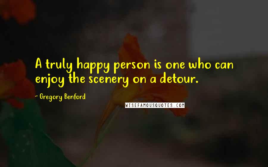 Gregory Benford quotes: A truly happy person is one who can enjoy the scenery on a detour. Gregory Benford quotes: A truly happy person is one who can enjoy the scenery on a detour.