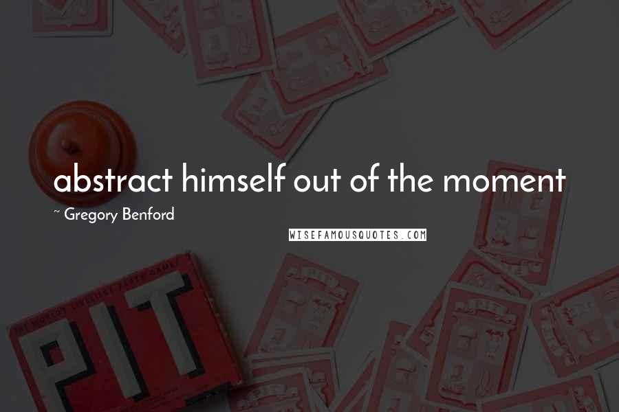 Gregory Benford quotes: abstract himself out of the moment Gregory Benford quotes: abstract himself out of the moment