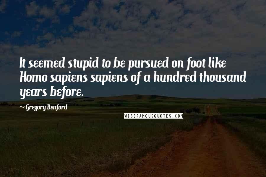 Gregory Benford quotes: It seemed stupid to be pursued on foot like Homo sapiens sapiens of a hundred thousand years before.